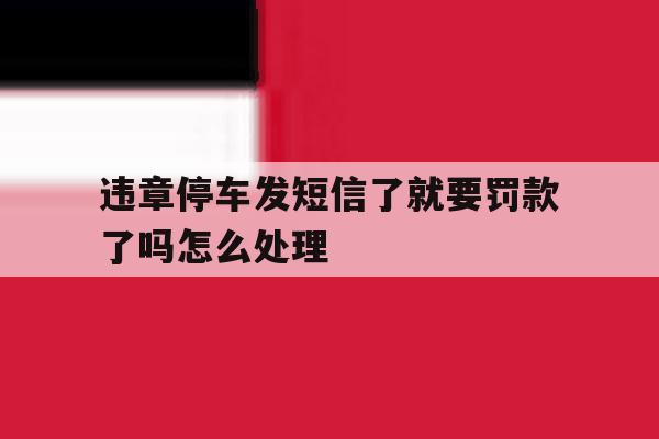 违章停车发短信了就要罚款了吗怎么处理 违章停车发短信了就要罚款了吗怎么处理
