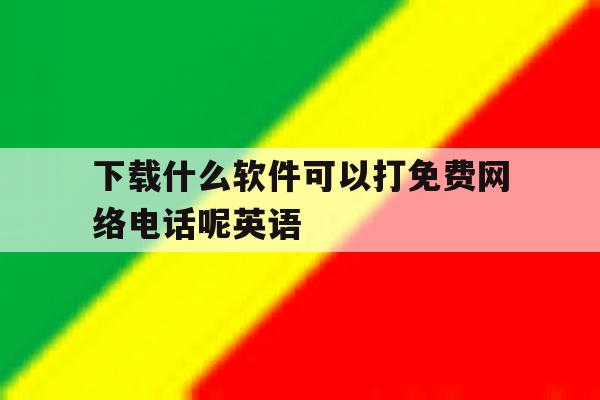 下载什么软件可以打免费网络电话呢英语的简单介绍 下载什么软件可以打免费网络电话呢英语的简单介绍