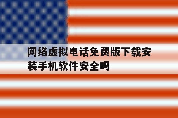 网络虚拟电话免费版下载安装手机软件安全吗 网络虚拟电话免费版下载安装手机软件安全吗