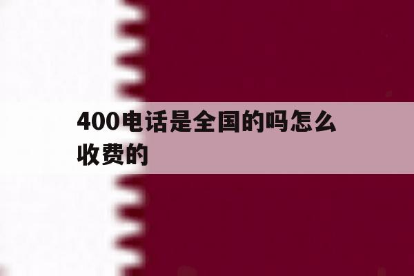 400电话是全国的吗怎么收费的 400电话是全国的吗怎么收费的