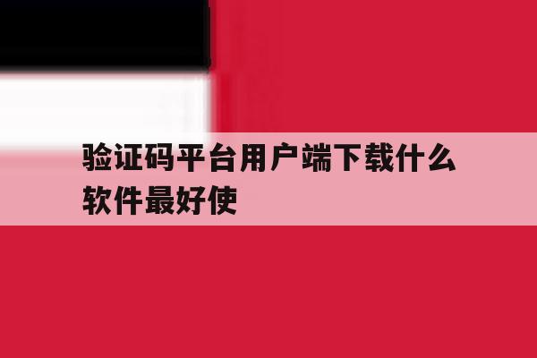 验证码平台用户端下载什么软件最好使 验证码平台用户端下载什么软件最好使