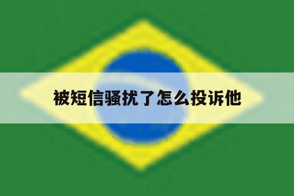 被短信骚扰了怎么投诉他 被短信骚扰了怎么投诉他