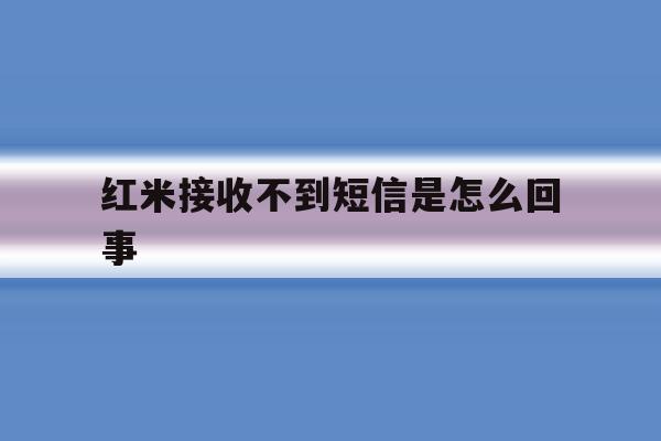 红米接收不到短信是怎么回事 红米接收不到短信是怎么回事