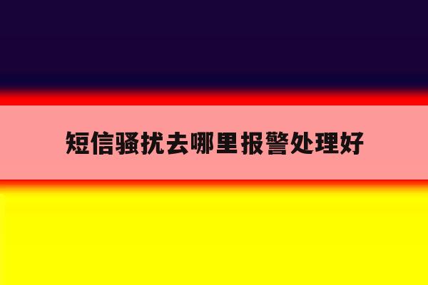 短信骚扰去哪里报警处理好 短信骚扰去哪里报警处理好