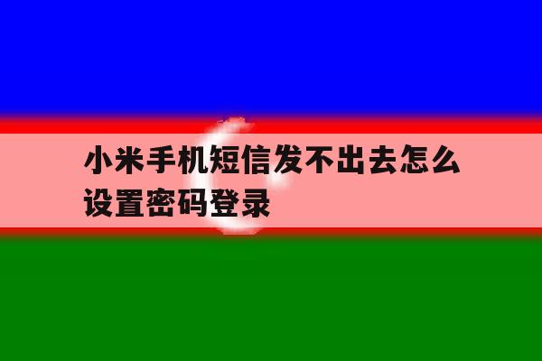 小米手机短信发不出去怎么设置密码登录 小米手机短信发不出去怎么设置密码登录
