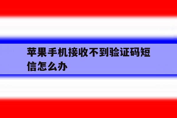 苹果手机接收不到验证码短信怎么办 苹果手机接收不到验证码短信怎么办