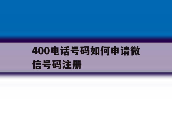 400电话号码如何申请微信号码注册 400电话号码如何申请微信号码注册