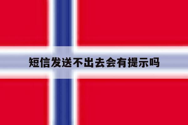短信发送不出去会有提示吗 短信发送不出去会有提示吗