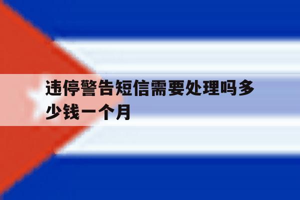 违停警告短信需要处理吗多少钱一个月 违停警告短信需要处理吗多少钱一个月
