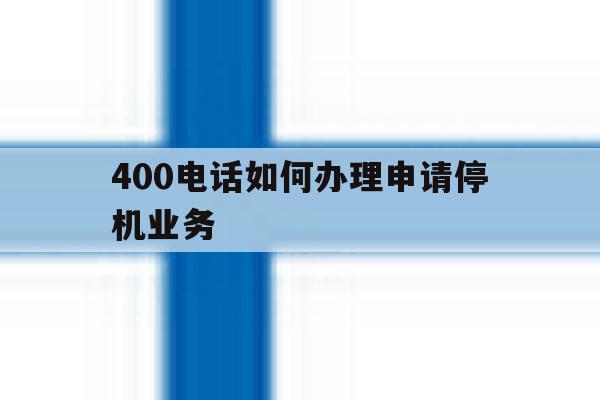 400电话如何办理申请停机业务 400电话如何办理申请停机业务
