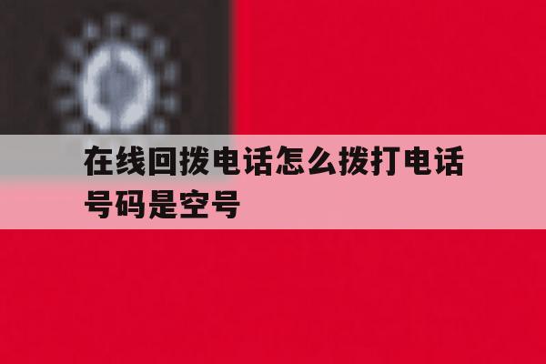 在线回拨电话怎么拨打电话号码是空号 在线回拨电话怎么拨打电话号码是空号