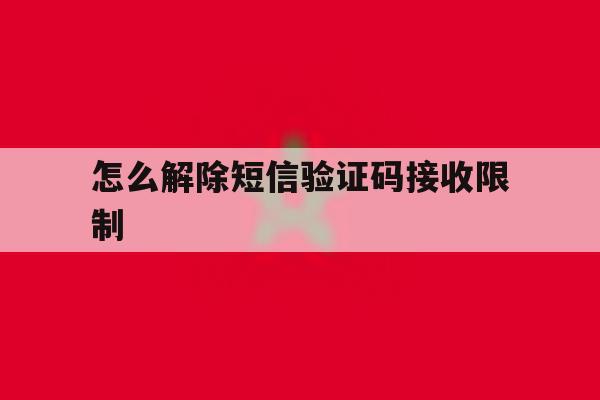 怎么解除短信验证码接收限制 怎么解除短信验证码接收限制