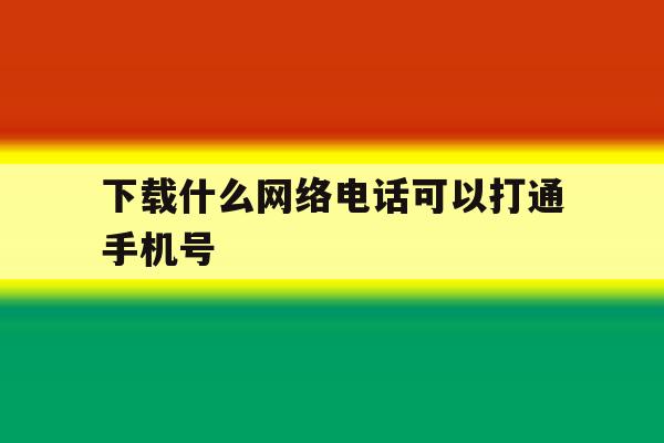下载什么网络电话可以打通手机号 下载什么网络电话可以打通手机号