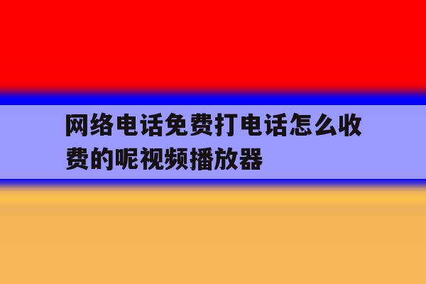 网络电话免费打电话怎么收费的呢视频播放器的简单介绍 网络电话免费打电话怎么收费的呢视频播放器的简单介绍