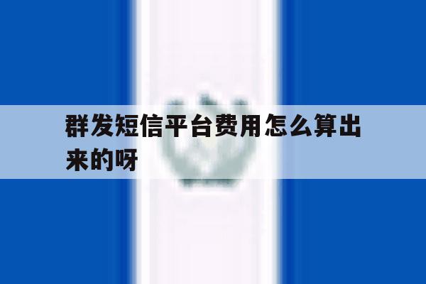 群发短信平台费用怎么算出来的呀的简单介绍 群发短信平台费用怎么算出来的呀的简单介绍