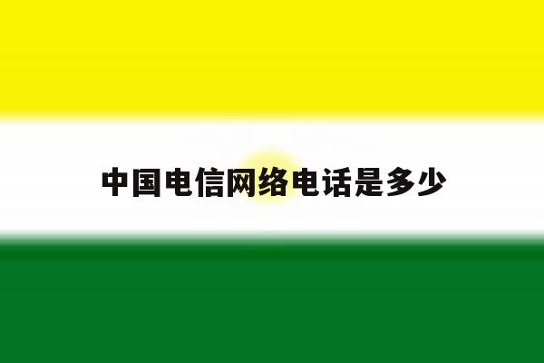 中国电信网络电话是多少 中国电信网络电话是多少