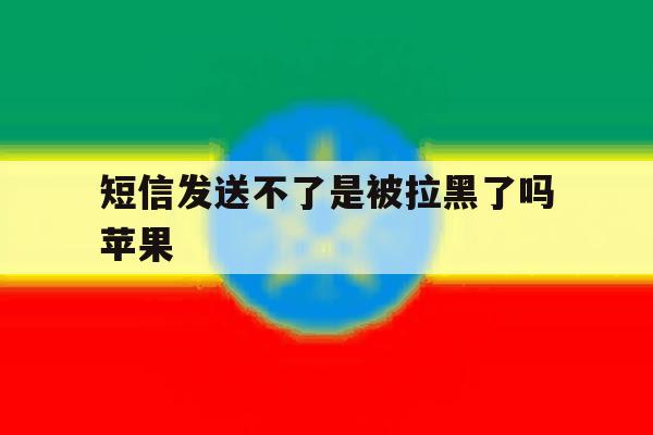 短信发送不了是被拉黑了吗苹果 短信发送不了是被拉黑了吗苹果