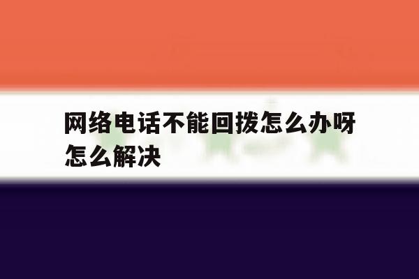 网络电话不能回拨怎么办呀怎么解决 网络电话不能回拨怎么办呀怎么解决