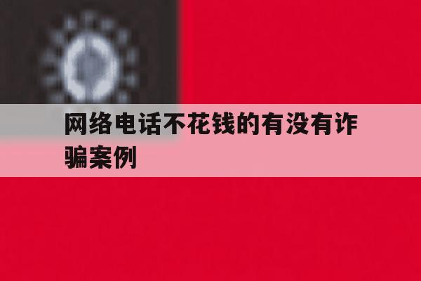网络电话不花钱的有没有诈骗案例 网络电话不花钱的有没有诈骗案例