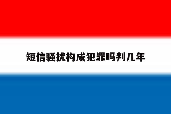 短信骚扰构成犯罪吗判几年的简单介绍 短信骚扰构成犯罪吗判几年的简单介绍