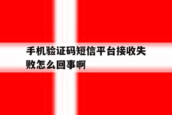 手机验证码短信平台接收失败怎么回事啊的简单介绍 手机验证码短信平台接收失败怎么回事啊的简单介绍