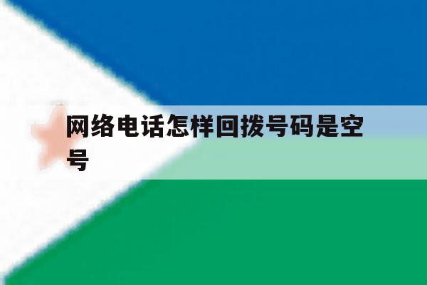 网络电话怎样回拨号码是空号 网络电话怎样回拨号码是空号