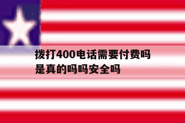 拨打400电话需要付费吗是真的吗吗安全吗的简单介绍 拨打400电话需要付费吗是真的吗吗安全吗的简单介绍