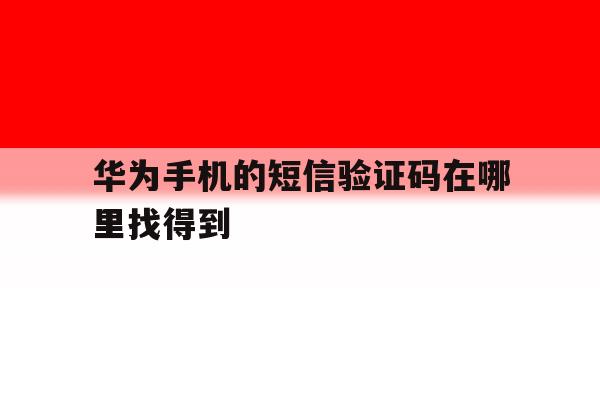 华为手机的短信验证码在哪里找得到 华为手机的短信验证码在哪里找得到