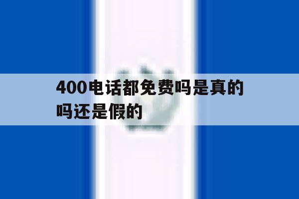 400电话都免费吗是真的吗还是假的 400电话都免费吗是真的吗还是假的