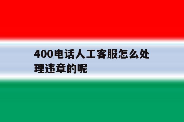 400电话人工客服怎么处理违章的呢 400电话人工客服怎么处理违章的呢