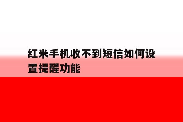 红米手机收不到短信如何设置提醒功能 红米手机收不到短信如何设置提醒功能