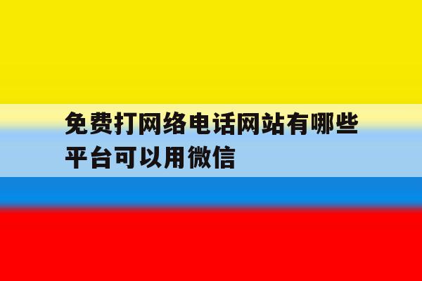 包含免费打网络电话网站有哪些平台可以用微信的词条 包含免费打网络电话网站有哪些平台可以用微信的词条
