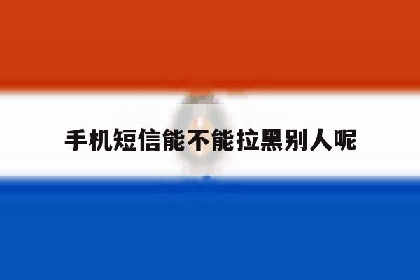 手机短信能不能拉黑别人呢 手机短信能不能拉黑别人呢