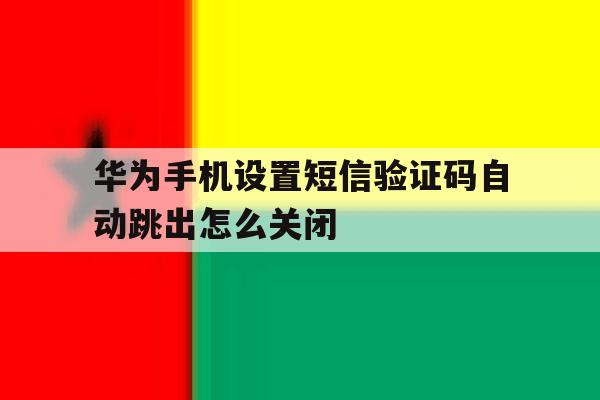 华为手机设置短信验证码自动跳出怎么关闭 华为手机设置短信验证码自动跳出怎么关闭
