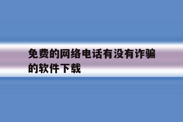 免费的网络电话有没有诈骗的软件下载 免费的网络电话有没有诈骗的软件下载