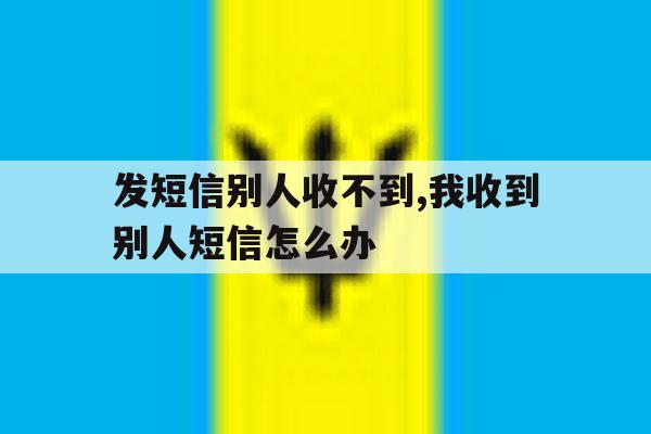 发短信别人收不到,我收到别人短信怎么办 发短信别人收不到,我收到别人短信怎么办