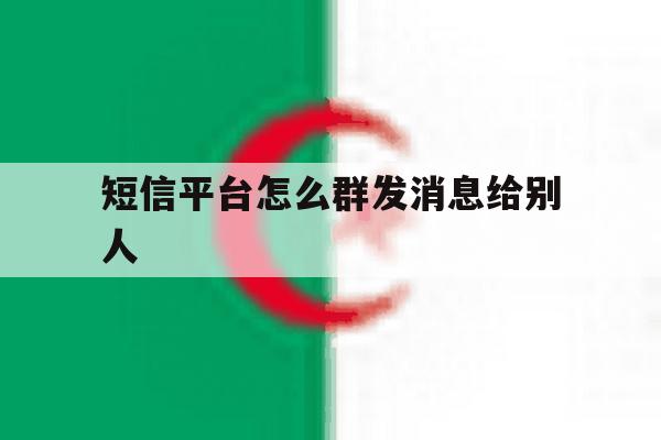 短信平台怎么群发消息给别人 短信平台怎么群发消息给别人