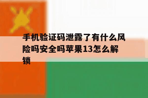 关于手机验证码泄露了有什么风险吗安全吗苹果13怎么解锁的信息 关于手机验证码泄露了有什么风险吗安全吗苹果13怎么解锁的信息