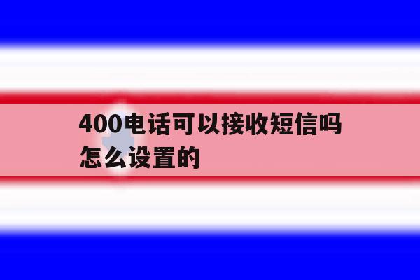 400电话可以接收短信吗怎么设置的 400电话可以接收短信吗怎么设置的