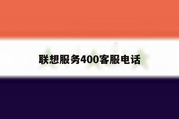 联想服务400客服电话 联想服务400客服电话