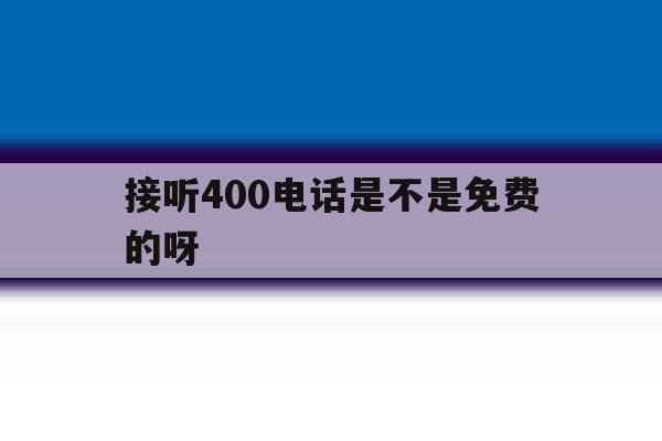 接听400电话是不是免费的呀 接听400电话是不是免费的呀