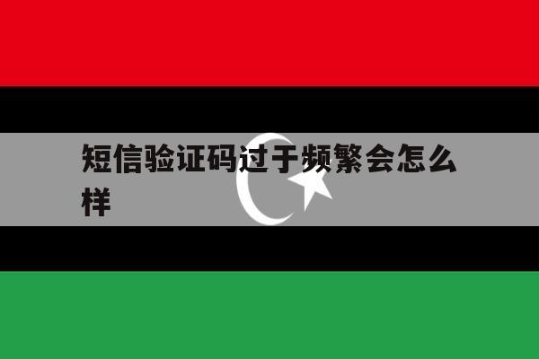 短信验证码过于频繁会怎么样 短信验证码过于频繁会怎么样