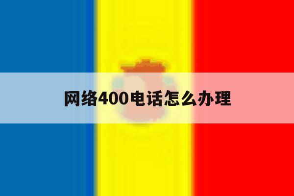 网络400电话怎么办理 网络400电话怎么办理