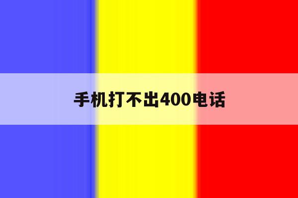 手机打不出400电话 手机打不出400电话