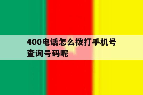 400电话怎么拨打手机号查询号码呢 400电话怎么拨打手机号查询号码呢