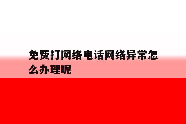 免费打网络电话网络异常怎么办理呢 免费打网络电话网络异常怎么办理呢