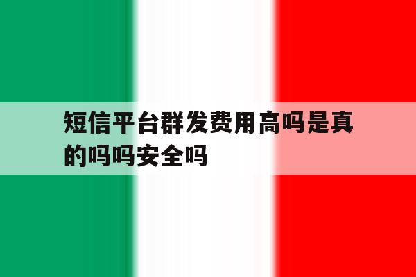 包含短信平台群发费用高吗是真的吗吗安全吗的词条 包含短信平台群发费用高吗是真的吗吗安全吗的词条