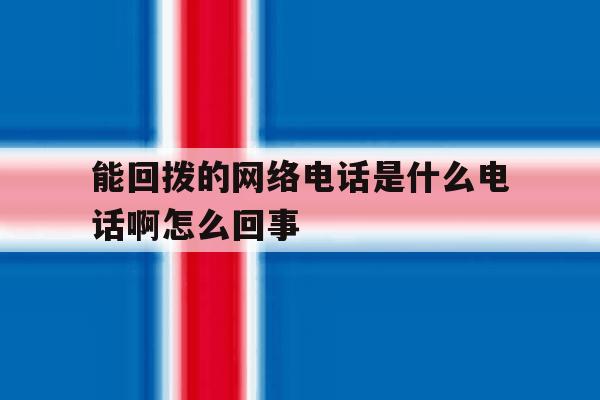 能回拨的网络电话是什么电话啊怎么回事的简单介绍 能回拨的网络电话是什么电话啊怎么回事的简单介绍