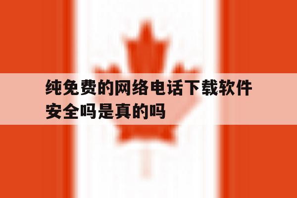 纯免费的网络电话下载软件安全吗是真的吗的简单介绍 纯免费的网络电话下载软件安全吗是真的吗的简单介绍