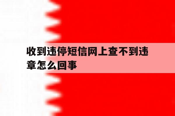 收到违停短信网上查不到违章怎么回事 收到违停短信网上查不到违章怎么回事